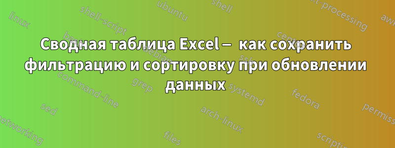Сводная таблица Excel — как сохранить фильтрацию и сортировку при обновлении данных