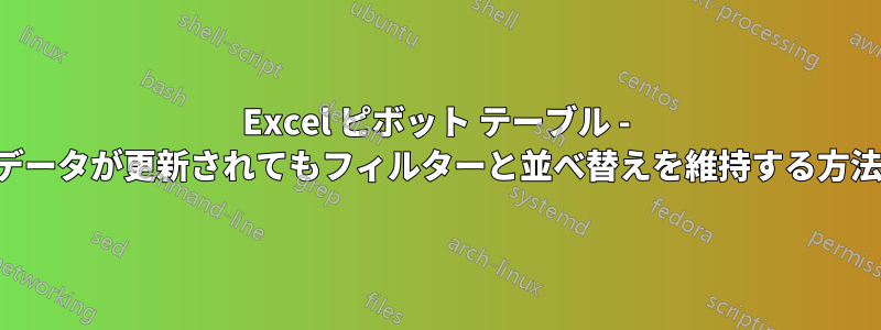 Excel ピボット テーブル - データが更新されてもフィルターと並べ替えを維持する方法