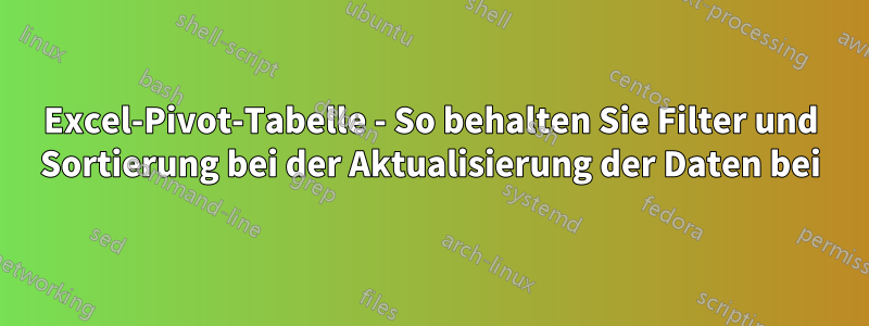 Excel-Pivot-Tabelle - So behalten Sie Filter und Sortierung bei der Aktualisierung der Daten bei