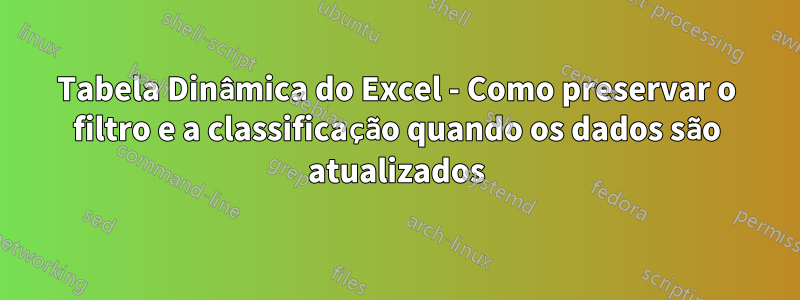 Tabela Dinâmica do Excel - Como preservar o filtro e a classificação quando os dados são atualizados