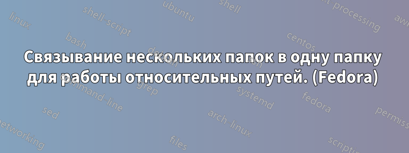 Связывание нескольких папок в одну папку для работы относительных путей. (Fedora)
