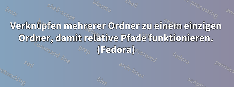 Verknüpfen mehrerer Ordner zu einem einzigen Ordner, damit relative Pfade funktionieren. (Fedora)