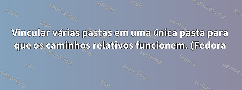 Vincular várias pastas em uma única pasta para que os caminhos relativos funcionem. (Fedora)
