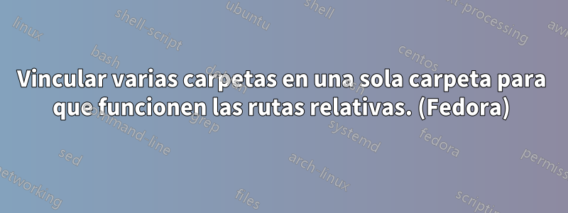 Vincular varias carpetas en una sola carpeta para que funcionen las rutas relativas. (Fedora)