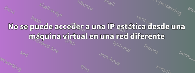 No se puede acceder a una IP estática desde una máquina virtual en una red diferente