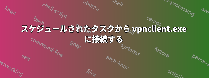 スケジュールされたタスクから vpnclient.exe に接続する