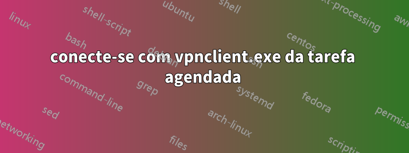 conecte-se com vpnclient.exe da tarefa agendada