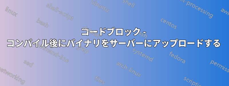 コードブロック - コンパイル後にバイナリをサーバーにアップロードする