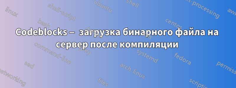 Codeblocks — загрузка бинарного файла на сервер после компиляции