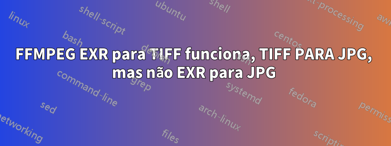 FFMPEG EXR para TIFF funciona, TIFF PARA JPG, mas não EXR para JPG