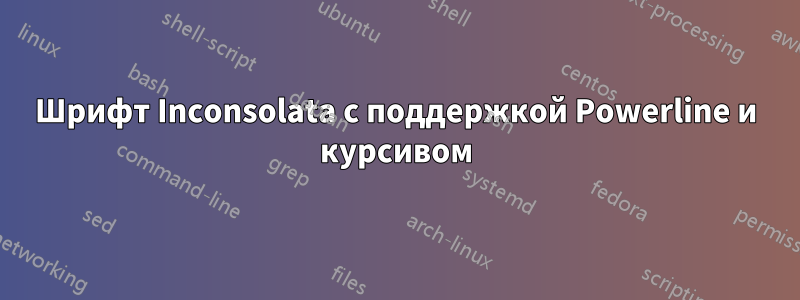 Шрифт Inconsolata с поддержкой Powerline и курсивом