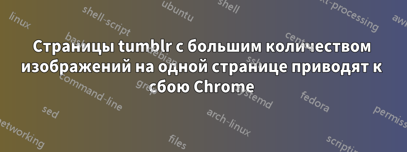 Страницы tumblr с большим количеством изображений на одной странице приводят к сбою Chrome