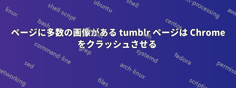 1 ページに多数の画像がある tumblr ページは Chrome をクラッシュさせる