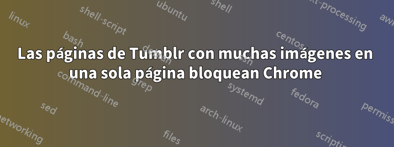Las páginas de Tumblr con muchas imágenes en una sola página bloquean Chrome