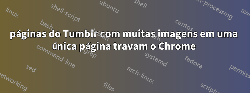 páginas do Tumblr com muitas imagens em uma única página travam o Chrome