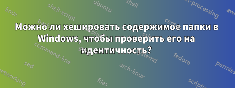 Можно ли хешировать содержимое папки в Windows, чтобы проверить его на идентичность?