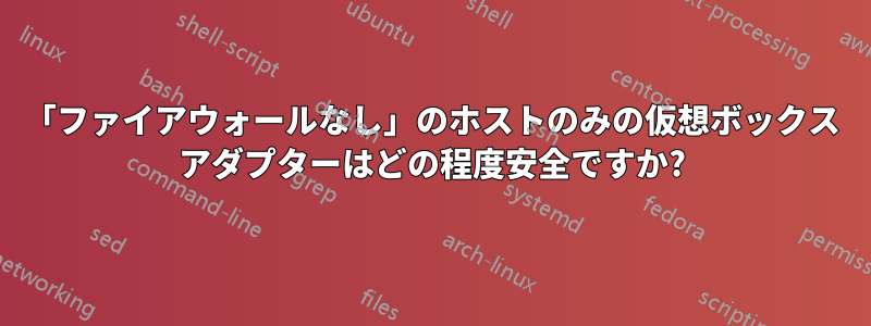 「ファイアウォールなし」のホストのみの仮想ボックス アダプターはどの程度安全ですか?