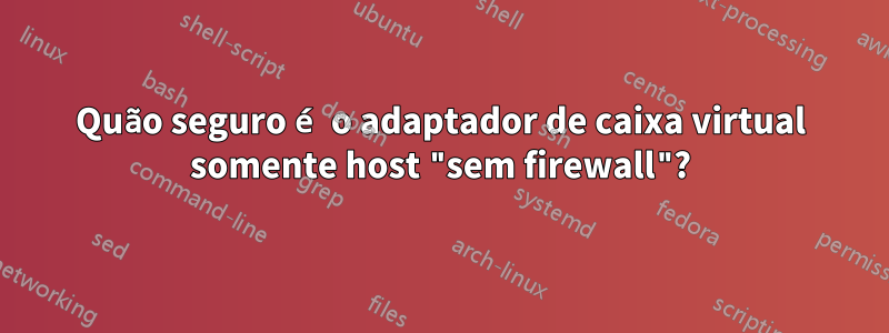 Quão seguro é o adaptador de caixa virtual somente host "sem firewall"?