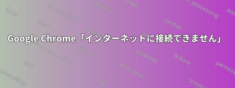 Google Chrome「インターネットに接続できません」
