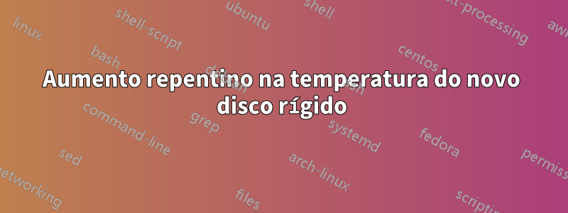 Aumento repentino na temperatura do novo disco rígido