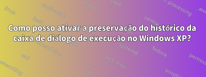 Como posso ativar a preservação do histórico da caixa de diálogo de execução no Windows XP?