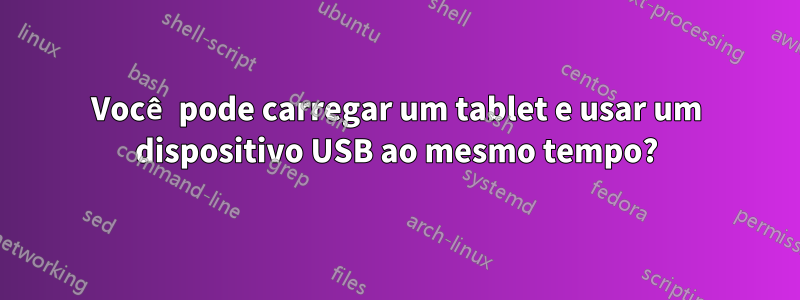 Você pode carregar um tablet e usar um dispositivo USB ao mesmo tempo?