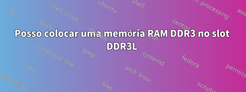 Posso colocar uma memória RAM DDR3 no slot DDR3L