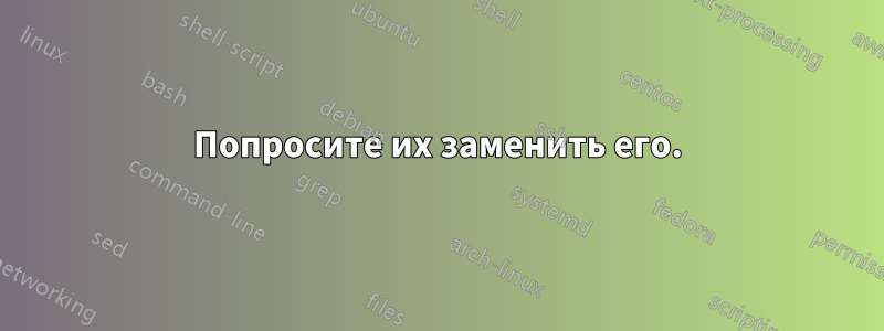 Попросите их заменить его.