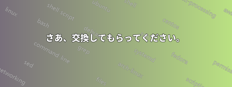さあ、交換してもらってください。