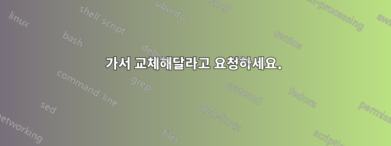 가서 교체해달라고 요청하세요.