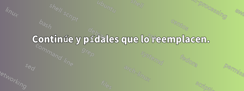 Continúe y pídales que lo reemplacen.