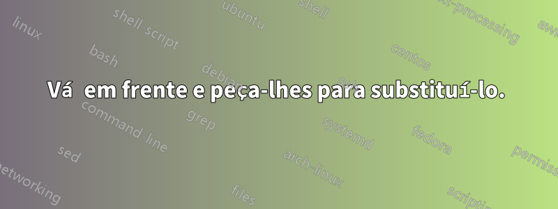 Vá em frente e peça-lhes para substituí-lo.