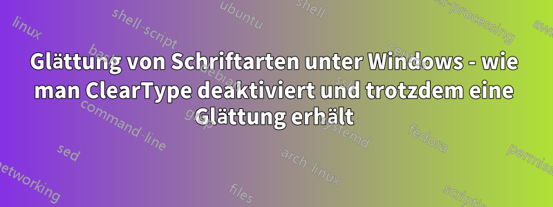 Glättung von Schriftarten unter Windows - wie man ClearType deaktiviert und trotzdem eine Glättung erhält