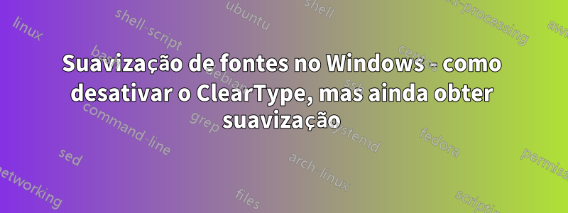 Suavização de fontes no Windows - como desativar o ClearType, mas ainda obter suavização