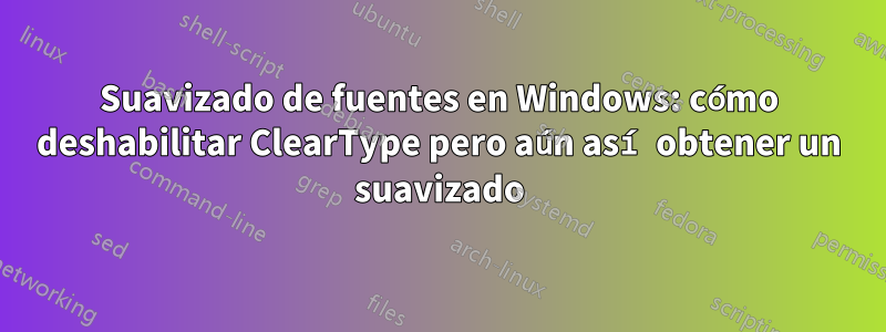 Suavizado de fuentes en Windows: cómo deshabilitar ClearType pero aún así obtener un suavizado