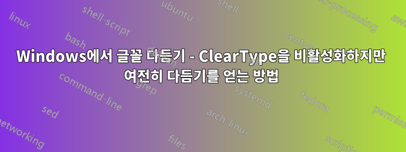 Windows에서 글꼴 다듬기 - ClearType을 비활성화하지만 여전히 다듬기를 얻는 방법
