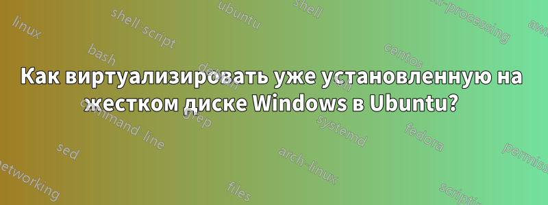 Как виртуализировать уже установленную на жестком диске Windows в Ubuntu?