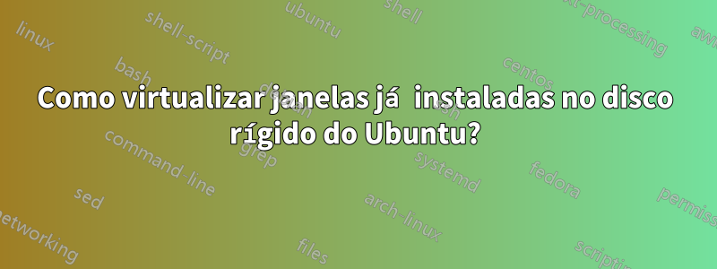 Como virtualizar janelas já instaladas no disco rígido do Ubuntu?