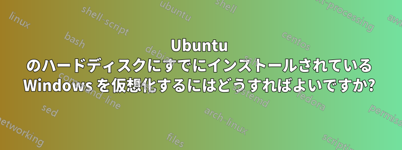 Ubuntu のハードディスクにすでにインストールされている Windows を仮想化するにはどうすればよいですか?