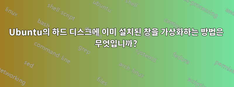 Ubuntu의 하드 디스크에 이미 설치된 창을 가상화하는 방법은 무엇입니까?