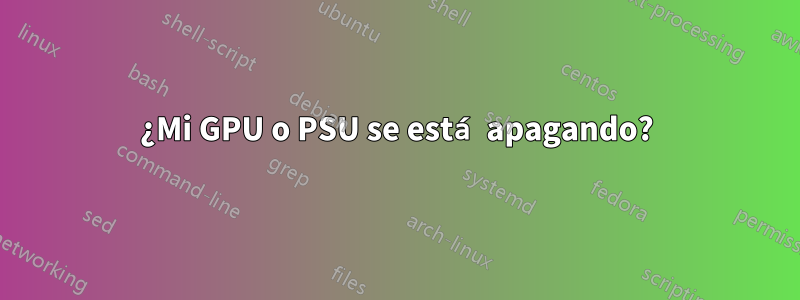 ¿Mi GPU o PSU se está apagando?