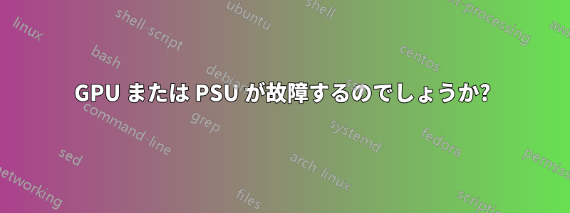 GPU または PSU が故障するのでしょうか?
