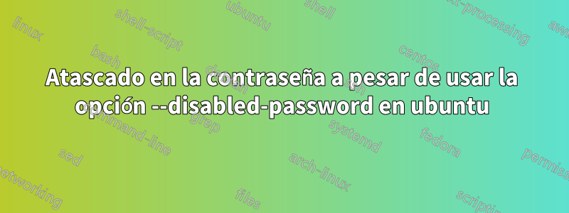 Atascado en la contraseña a pesar de usar la opción --disabled-password en ubuntu