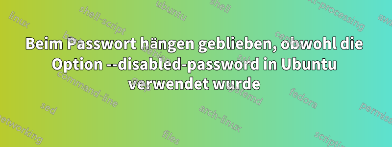 Beim Passwort hängen geblieben, obwohl die Option --disabled-password in Ubuntu verwendet wurde