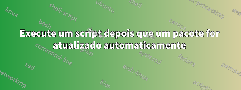 Execute um script depois que um pacote for atualizado automaticamente