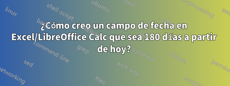 ¿Cómo creo un campo de fecha en Excel/LibreOffice Calc que sea 180 días a partir de hoy?
