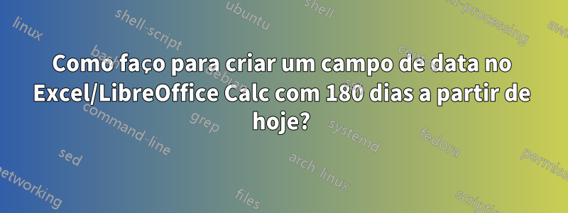 Como faço para criar um campo de data no Excel/LibreOffice Calc com 180 dias a partir de hoje?
