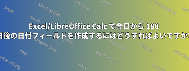 Excel/LibreOffice Calc で今日から 180 日後の日付フィールドを作成するにはどうすればよいですか?