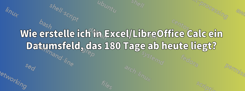 Wie erstelle ich in Excel/LibreOffice Calc ein Datumsfeld, das 180 Tage ab heute liegt?