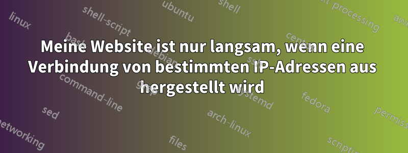 Meine Website ist nur langsam, wenn eine Verbindung von bestimmten IP-Adressen aus hergestellt wird